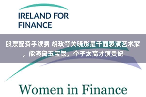 股票配资手续费 胡玫夸关晓彤是千面表演艺术家，能演黛玉宝钗，个子太高才演贵妃