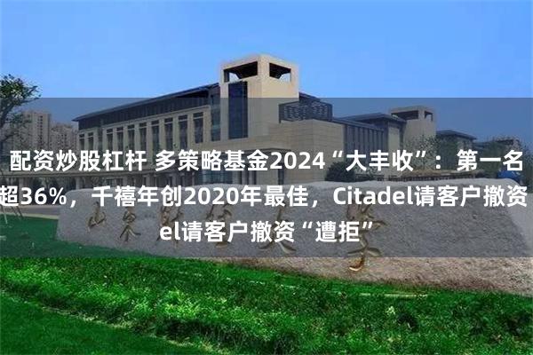 配资炒股杠杆 多策略基金2024“大丰收”：第一名回报率超36%，千禧年创2020年最佳，Citadel请客户撤资“遭拒”
