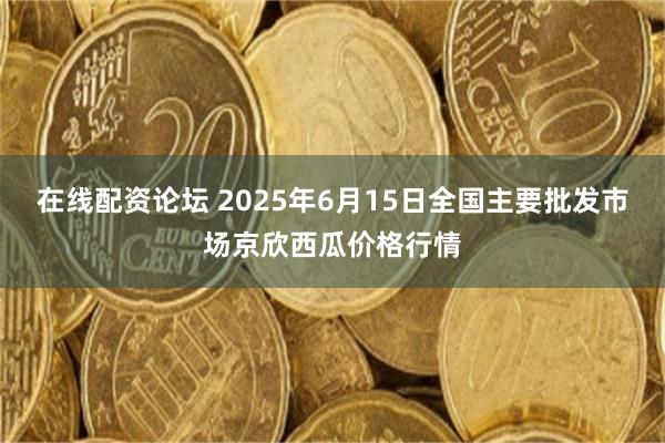 在线配资论坛 2025年6月15日全国主要批发市场京欣西瓜价格行情