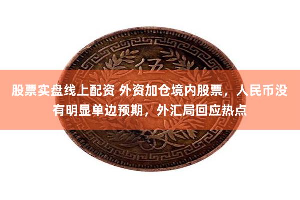 股票实盘线上配资 外资加仓境内股票，人民币没有明显单边预期，外汇局回应热点