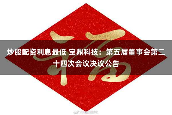 炒股配资利息最低 宝鼎科技：第五届董事会第二十四次会议决议公告
