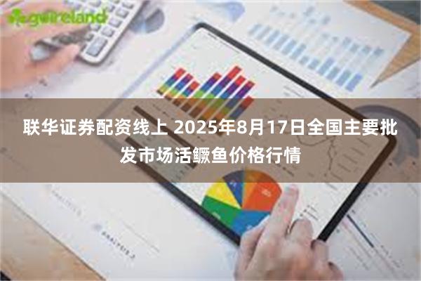 联华证券配资线上 2025年8月17日全国主要批发市场活鳜鱼价格行情