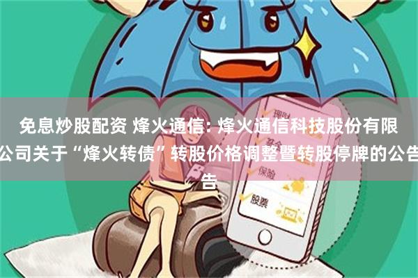 免息炒股配资 烽火通信: 烽火通信科技股份有限公司关于“烽火转债”转股价格调整暨转股停牌的公告