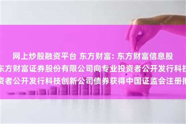 网上炒股融资平台 东方财富: 东方财富信息股份有限公司关于子公司东方财富证券股份有限公司向专业投资者公开发行科技创新公司债券获得中国证监会注册批复的公告
