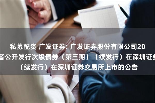 私募配资 广发证券: 广发证券股份有限公司2025年面向专业投资者公开发行次级债券（第三期）（续发行）在深圳证券交易所上市的公告