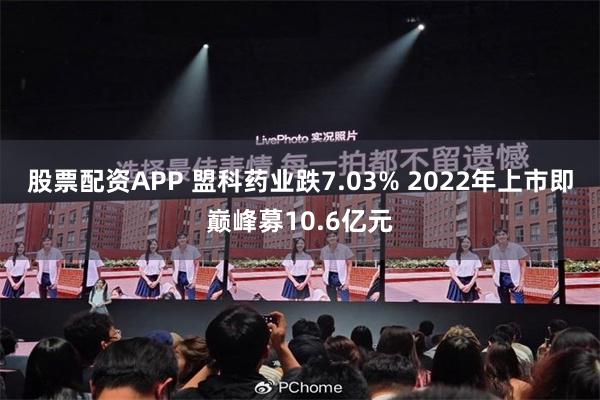 股票配资APP 盟科药业跌7.03% 2022年上市即巅峰募10.6亿元