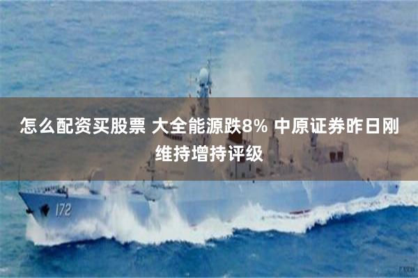 怎么配资买股票 大全能源跌8% 中原证券昨日刚维持增持评级