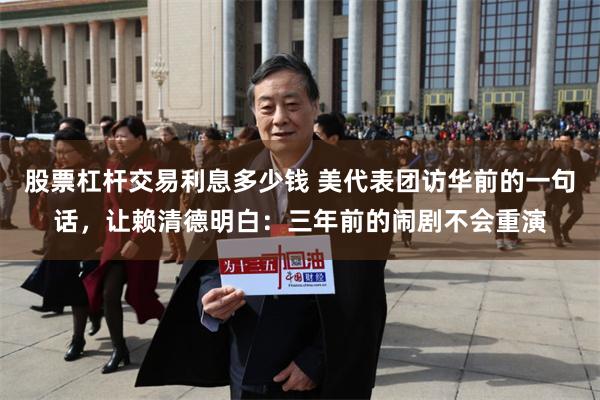 股票杠杆交易利息多少钱 美代表团访华前的一句话，让赖清德明白：三年前的闹剧不会重演