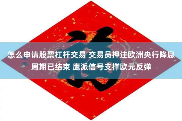 怎么申请股票杠杆交易 交易员押注欧洲央行降息周期已结束 鹰派信号支撑欧元反弹