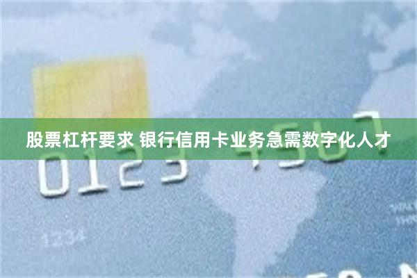 股票杠杆要求 银行信用卡业务急需数字化人才