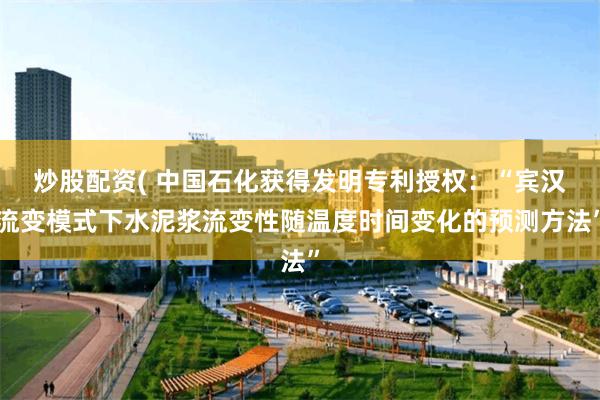 炒股配资( 中国石化获得发明专利授权：“宾汉流变模式下水泥浆流变性随温度时间变化的预测方法”