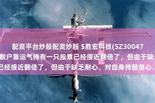 配资平台炒股配资炒股 $胜宏科技(SZ300476)$ 在一轮牛市中，很多散户靠运气持有一只股票已经接近翻倍了，但由于缺乏耐心、对自身持股信心...