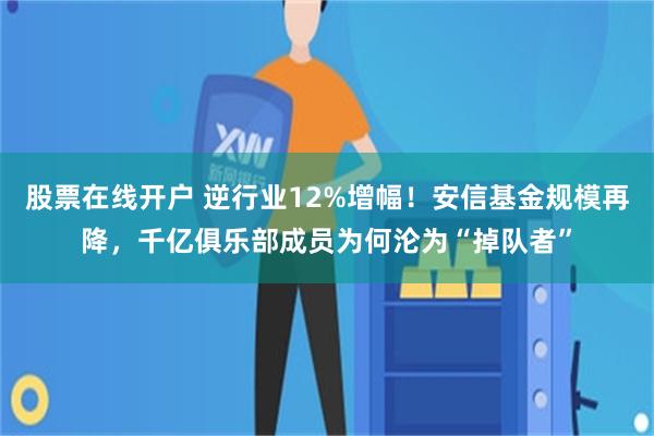 股票在线开户 逆行业12%增幅！安信基金规模再降，千亿俱乐部成员为何沦为“掉队者”