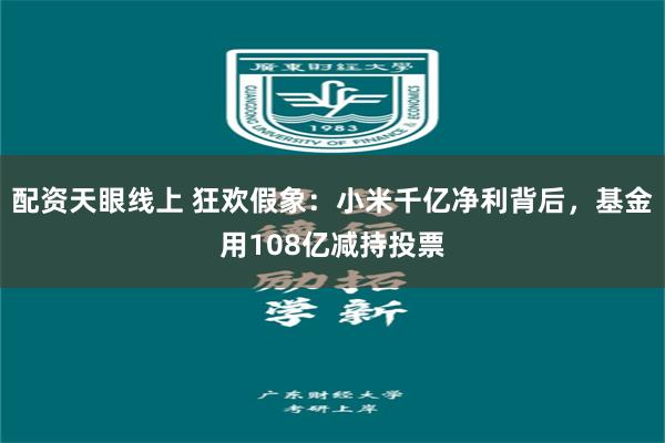 配资天眼线上 狂欢假象：小米千亿净利背后，基金用108亿减持投票