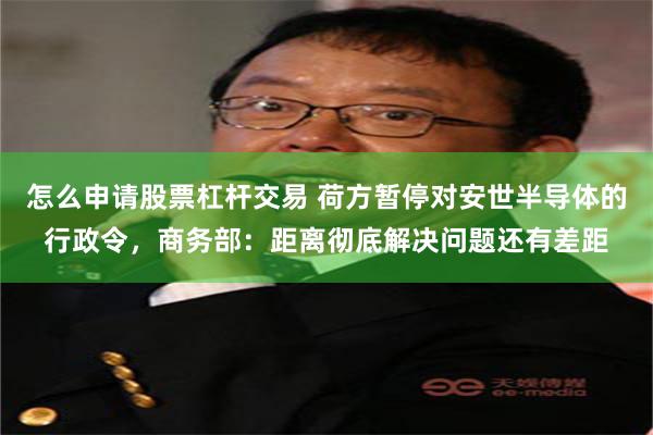 怎么申请股票杠杆交易 荷方暂停对安世半导体的行政令，商务部：距离彻底解决问题还有差距