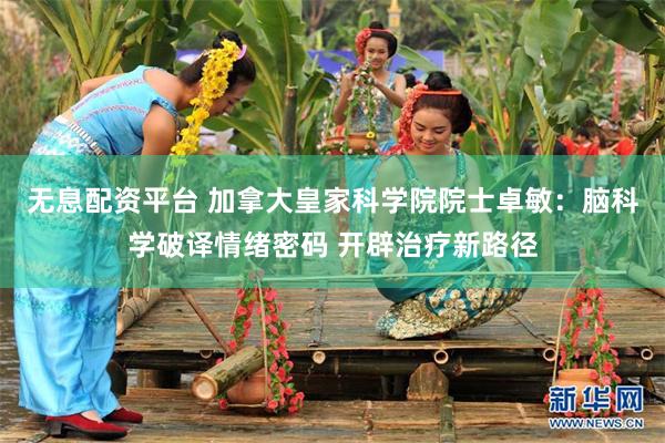 无息配资平台 加拿大皇家科学院院士卓敏：脑科学破译情绪密码 开辟治疗新路径