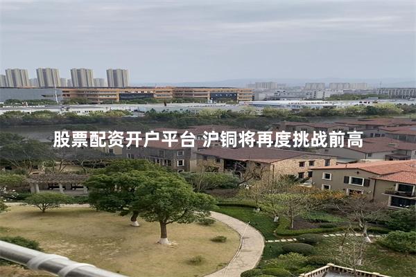 股票配资开户平台 沪铜将再度挑战前高