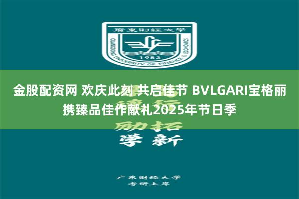 金股配资网 欢庆此刻 共启佳节 BVLGARI宝格丽携臻品佳作献礼2025年节日季